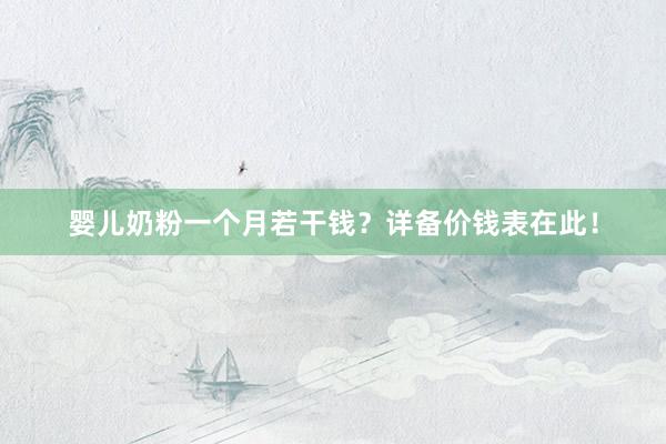 婴儿奶粉一个月若干钱？详备价钱表在此！