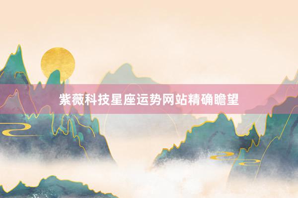 紫薇科技星座运势网站精确瞻望