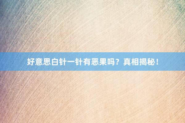 好意思白针一针有恶果吗？真相揭秘！