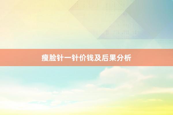 瘦脸针一针价钱及后果分析